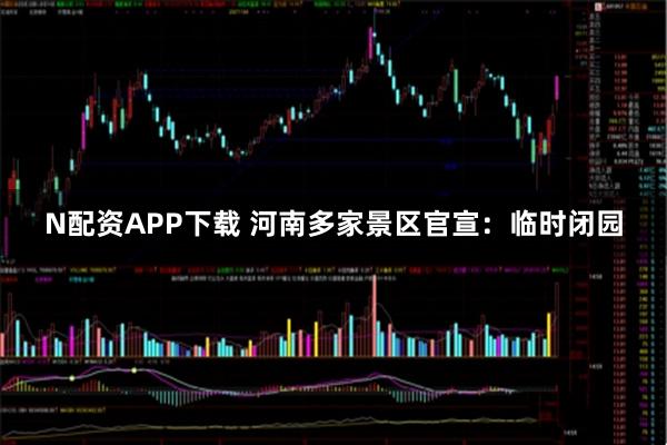 N配资APP下载 河南多家景区官宣：临时闭园