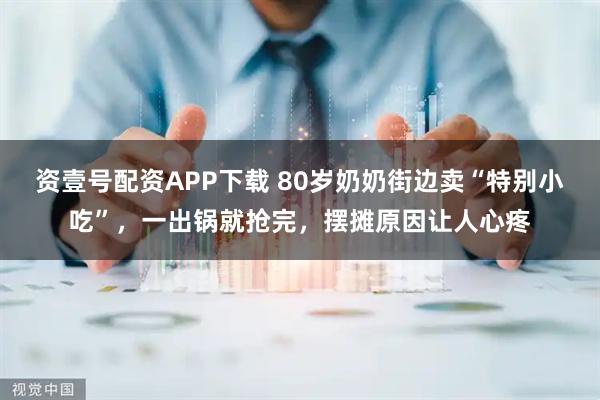 资壹号配资APP下载 80岁奶奶街边卖“特别小吃”，一出锅就抢完，摆摊原因让人心疼