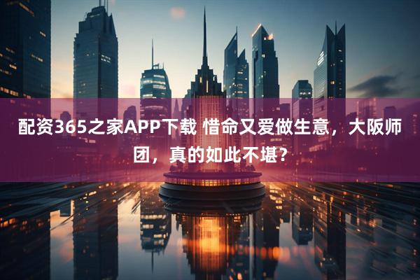 配资365之家APP下载 惜命又爱做生意，大阪师团，真的如此不堪？