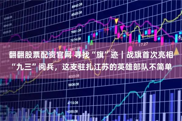 翻翻股票配资官网 寻找“旗”迹|战旗首次亮相“九三”阅兵,这支驻扎江苏的英雄部队不简单