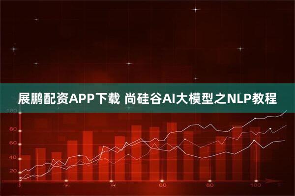 展鹏配资APP下载 尚硅谷AI大模型之NLP教程