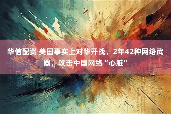 华信配资 美国事实上对华开战，2年42种网络武器，攻击中国网络“心脏”