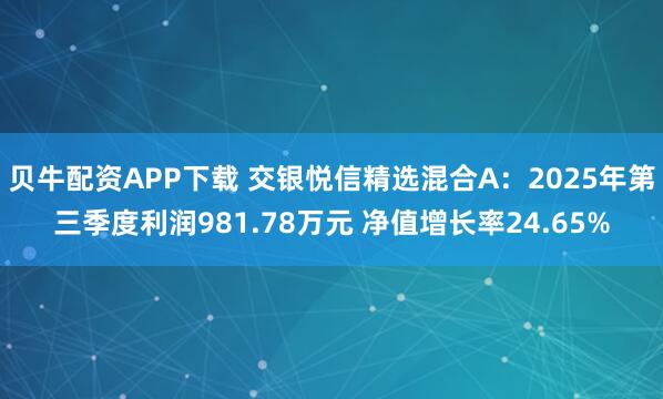 贝牛配资APP下载 交银悦信精选混合A：2025年第三季度利润981.78万元 净值增长率24.65%