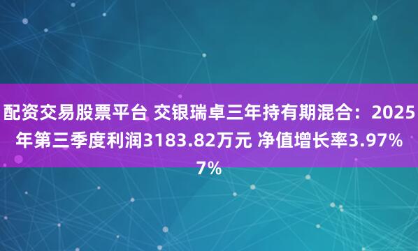 配资交易股票平台 交银瑞卓三年持有期混合：2025年第三季度利润3183.82万元 净值增长率3.97%