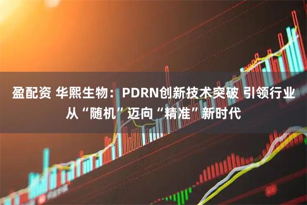 盈配资 华熙生物：PDRN创新技术突破 引领行业从“随机”迈向“精准”新时代