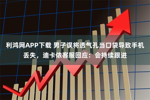 利鸿网APP下载 男子误将透气孔当口袋导致手机丢失，迪卡侬客服回应：会持续跟进