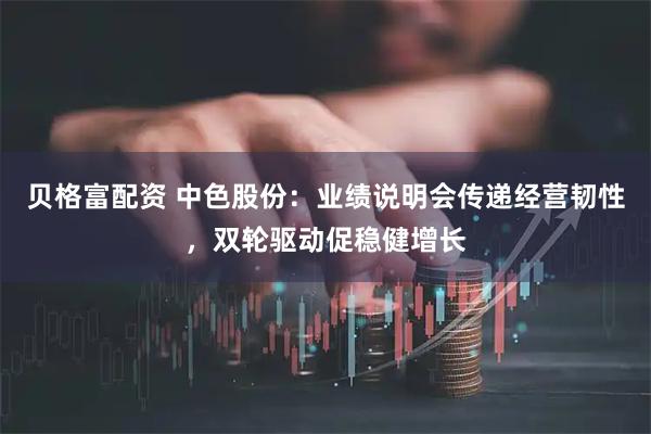 贝格富配资 中色股份：业绩说明会传递经营韧性，双轮驱动促稳健增长