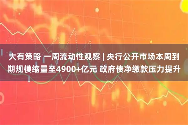 大有策略 一周流动性观察 | 央行公开市场本周到期规模缩量至4900+亿元 政府债净缴款压力提升