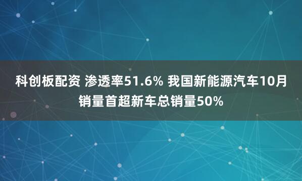 科创板配资 渗透率51.6% 我国新能源汽车10月销量首超新车总销量50%