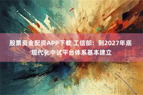 股票资金配资APP下载 工信部：到2027年底 现代化中试平台体系基本建立