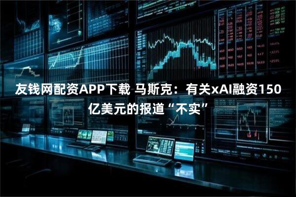 友钱网配资APP下载 马斯克：有关xAI融资150亿美元的报道“不实”