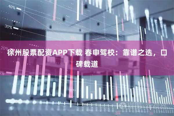 徐州股票配资APP下载 春申驾校：靠谱之选，口碑载道