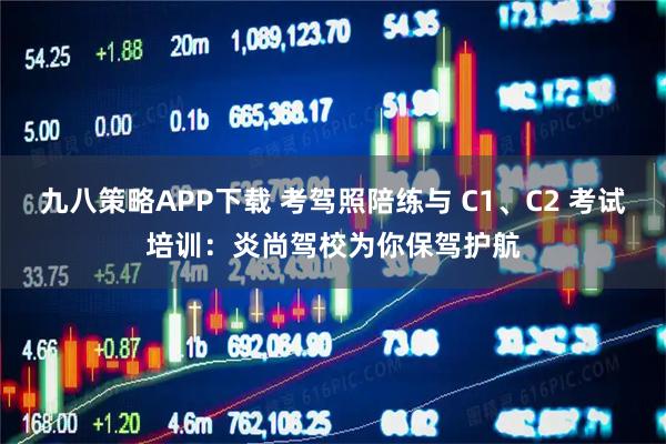 九八策略APP下载 考驾照陪练与 C1、C2 考试培训：炎尚驾校为你保驾护航