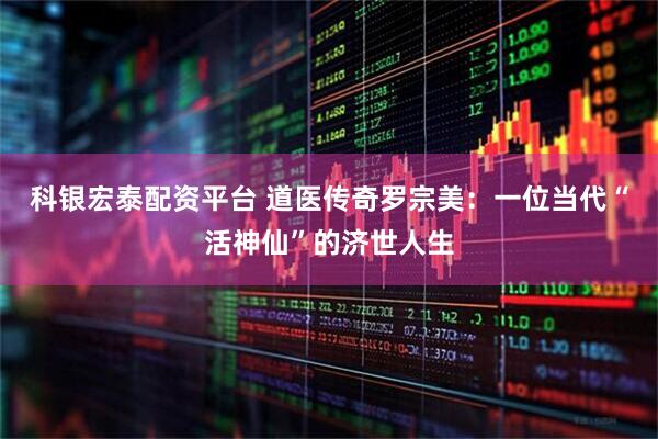 科银宏泰配资平台 道医传奇罗宗美：一位当代“活神仙”的济世人生