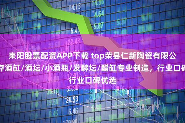 耒阳股票配资APP下载 top荣县仁新陶瓷有限公司：存酒缸/酒坛/小酒瓶/发酵坛/醋缸专业制造，行业口碑优选