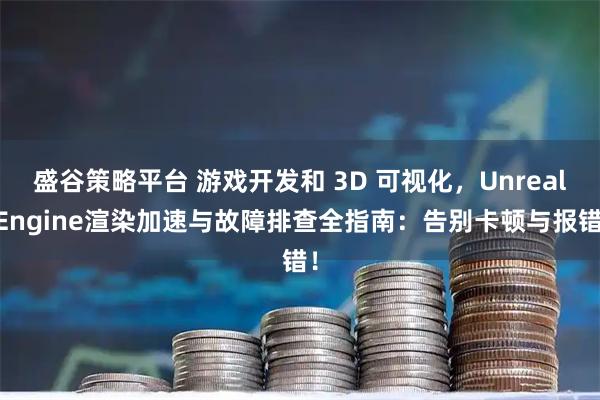盛谷策略平台 游戏开发和 3D 可视化，Unreal Engine渲染加速与故障排查全指南：告别卡顿与报错！