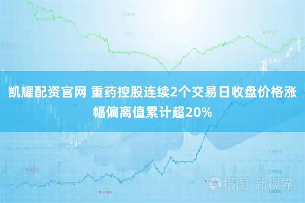 凯耀配资官网 重药控股连续2个交易日收盘价格涨幅偏离值累计超20%