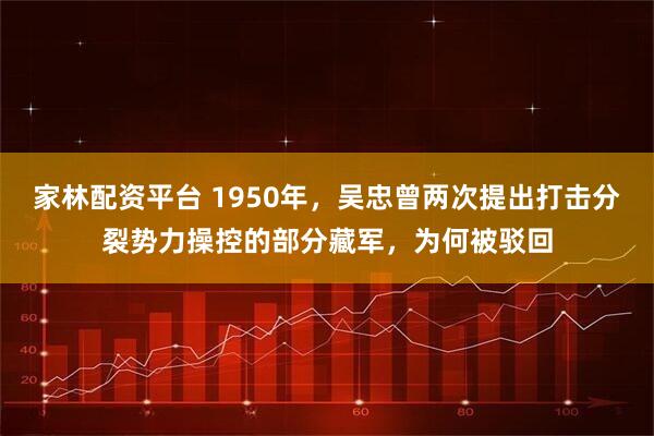 家林配资平台 1950年，吴忠曾两次提出打击分裂势力操控的部分藏军，为何被驳回