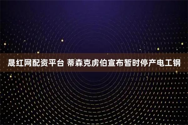 晟红网配资平台 蒂森克虏伯宣布暂时停产电工钢