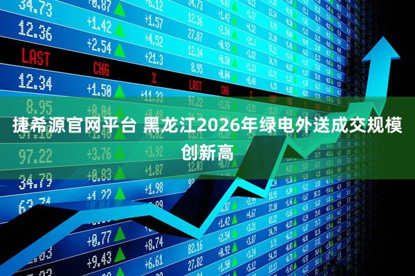 捷希源官网平台 黑龙江2026年绿电外送成交规模创新高