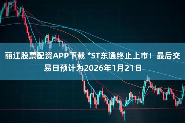 丽江股票配资APP下载 *ST东通终止上市！最后交易日预计为2026年1月21日