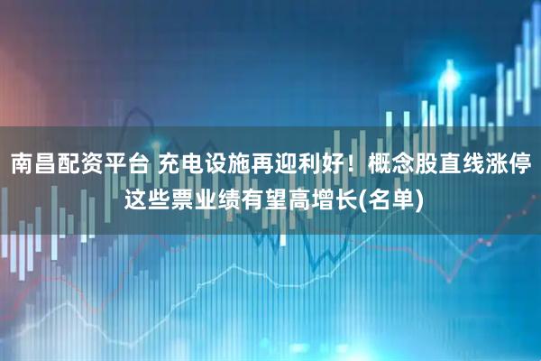 南昌配资平台 充电设施再迎利好！概念股直线涨停 这些票业绩有望高增长(名单)