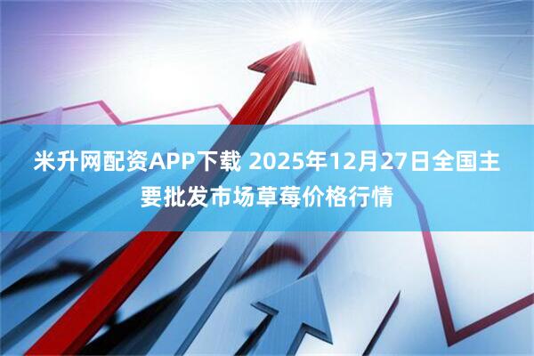 米升网配资APP下载 2025年12月27日全国主要批发市场草莓价格行情