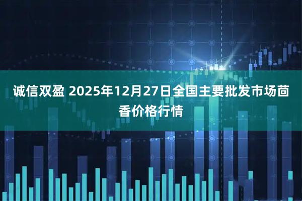 诚信双盈 2025年12月27日全国主要批发市场茴香价格行情