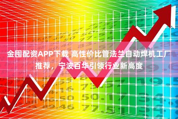 金囤配资APP下载 高性价比管法兰自动焊机工厂推荐，宁波百华引领行业新高度