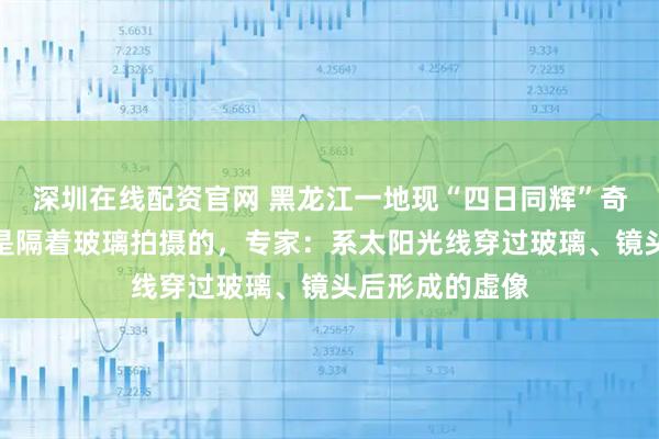 深圳在线配资官网 黑龙江一地现“四日同辉”奇观？拍摄者称是隔着玻璃拍摄的，专家：系太阳光线穿过玻璃、镜头后形成的虚像
