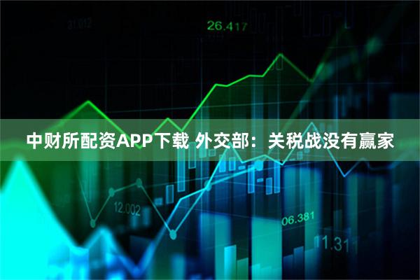 中财所配资APP下载 外交部：关税战没有赢家