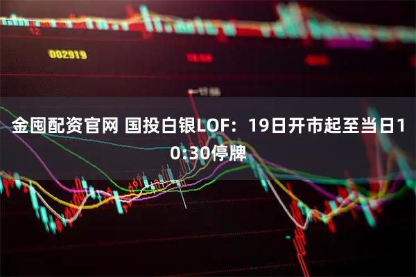 金囤配资官网 国投白银LOF：19日开市起至当日10:30停牌