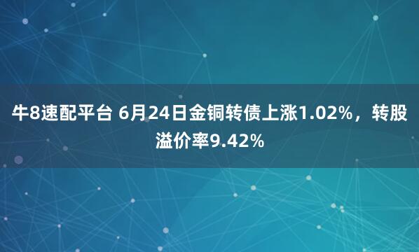 牛8速配平台 6月24日金铜转债上涨1.02%，转股溢价率9.42%