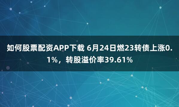 如何股票配资APP下载 6月24日燃23转债上涨0.1%，转股溢价率39.61%