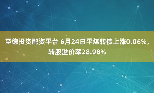 至德投资配资平台 6月24日平煤转债上涨0.06%,转股溢价率28.98%