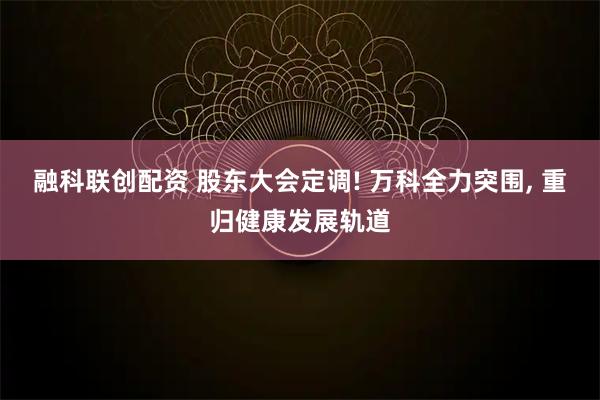 融科联创配资 股东大会定调! 万科全力突围, 重归健康发展轨道