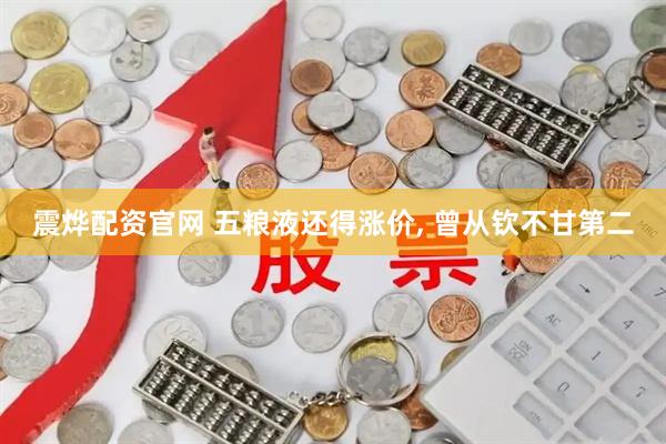 震烨配资官网 五粮液还得涨价, 曾从钦不甘第二