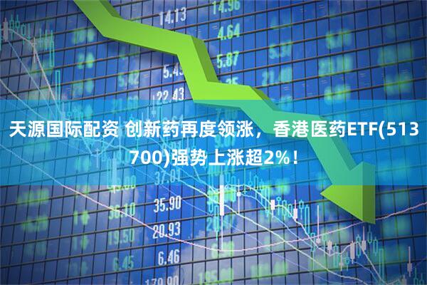 天源国际配资 创新药再度领涨，香港医药ETF(513700)强势上涨超2%！