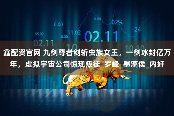 鑫配资官网 九剑尊者剑斩虫族女王，一剑冰封亿万年，虚拟宇宙公司惊现叛徒_罗峰_墨漓侯_内奸