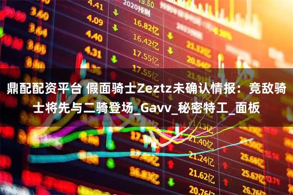 鼎配配资平台 假面骑士Zeztz未确认情报：竞敌骑士将先与二骑登场_Gavv_秘密特工_面板