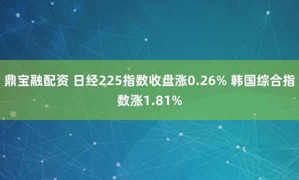 鼎宝融配资 日经225指数收盘涨0.26% 韩国综合指数涨1.81%