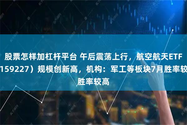 股票怎样加杠杆平台 午后震荡上行，航空航天ETF（159227）规模创新高，机构：军工等板块7月胜率较高