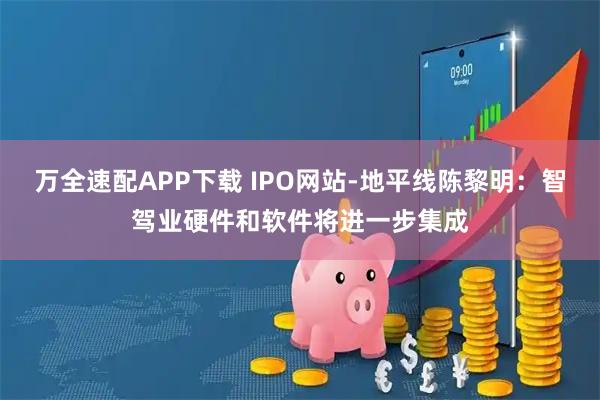 万全速配APP下载 IPO网站-地平线陈黎明：智驾业硬件和软件将进一步集成
