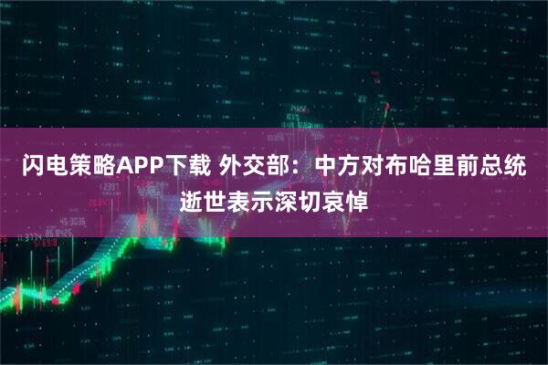 闪电策略APP下载 外交部：中方对布哈里前总统逝世表示深切哀悼