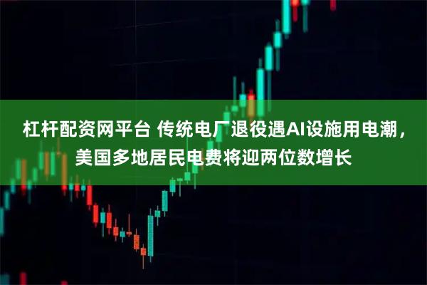 杠杆配资网平台 传统电厂退役遇AI设施用电潮，美国多地居民电费将迎两位数增长