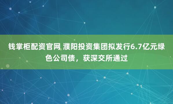 钱掌柜配资官网 濮阳投资集团拟发行6.7亿元绿色公司债，获深交所通过