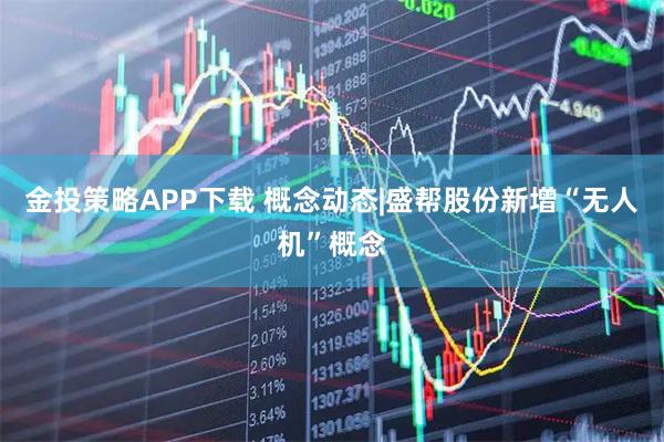金投策略APP下载 概念动态|盛帮股份新增“无人机”概念