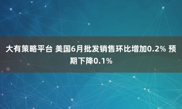 大有策略平台 美国6月批发销售环比增加0.2% 预期下降0.1%