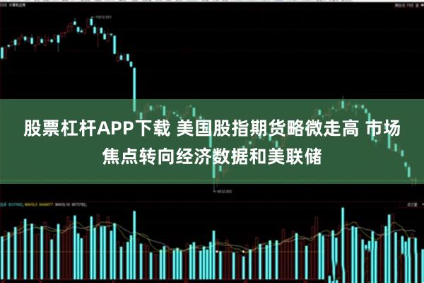 股票杠杆APP下载 美国股指期货略微走高 市场焦点转向经济数据和美联储
