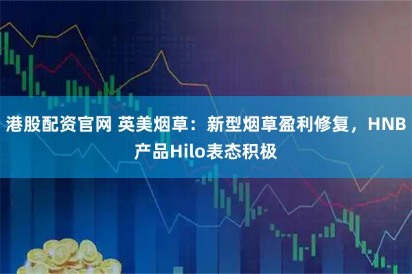 港股配资官网 英美烟草：新型烟草盈利修复，HNB产品Hilo表态积极